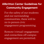Allbritton Center Guidelines for Community Engagement. For the safety of our students and our surrounding communities, there will be no in-person civic engagement programming. Remote (virtual) engagement and contactless off-campus engagement are permitted